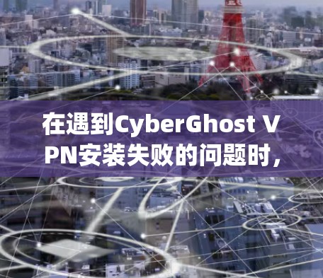 在遇到CyberGhost VPN安装失败的问题时，以下是一些逐步的解决方案