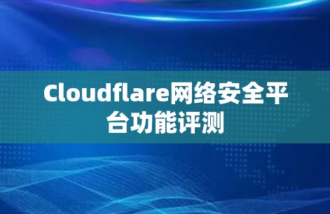 Cloudflare网络安全平台功能评测 Cloudflare网络安全平台功能评测