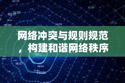 网络冲突与规则规范,构建和谐网络秩序 网络冲突与规则规范,构建和谐网络秩序