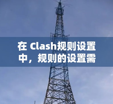 在 Clash规则设置中，规则的设置需要按照步骤进行，以确保规则的正确性和有效性。以下是对规则设置的详细指南，涵盖从基础到应用的各个方面