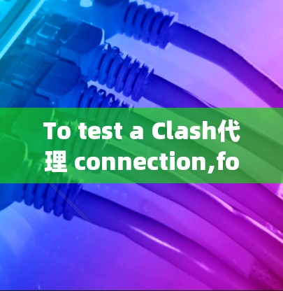 To test a Clash代理 connection,follow these organized steps: