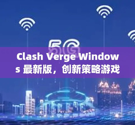 Clash Verge Windows 最新版,创新策略游戏的全新体验 Clash Verge Windows 最新版,创新策略游戏的全新体验
