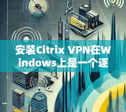 安装Citrix VPN在Windows上是一个逐步的过程，需要遵循以下步骤