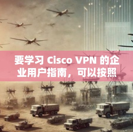 要学习 Cisco VPN 的企业用户指南,可以按照以下步骤进行