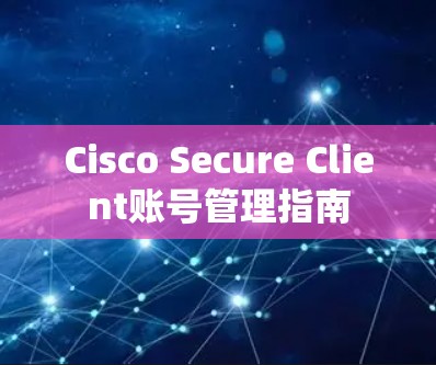 Cisco Secure Client账号管理指南