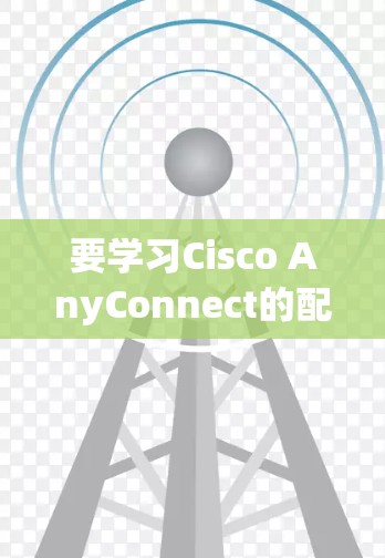 要学习Cisco AnyConnect的配置教程，可以从以下几个步骤进行