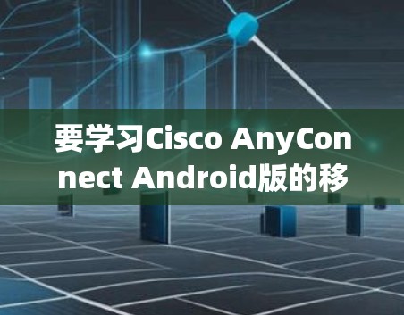 要学习Cisco AnyConnect Android版的移动办公教程,可以按照以下步骤进行