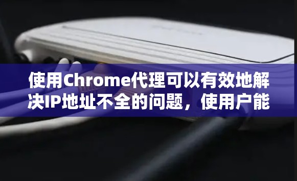 使用Chrome代理可以有效地解决IP地址不全的问题，使用户能够访问远程服务器的网站。以下是使用Chrome代理的指南