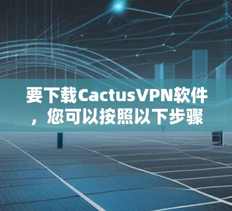 要下载CactusVPN软件,您可以按照以下步骤进行操作