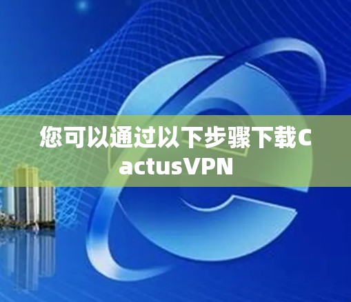 您可以通过以下步骤下载CactusVPN