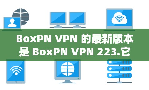BoxPN VPN 的最新版本是 BoxPN VPN 223.它基于BoxPN 系列工具,提供更全面的VPN解决方案。以下是其主要功能和改进