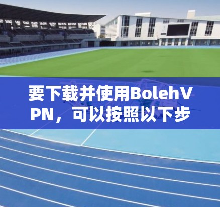 要下载并使用BolehVPN，可以按照以下步骤进行